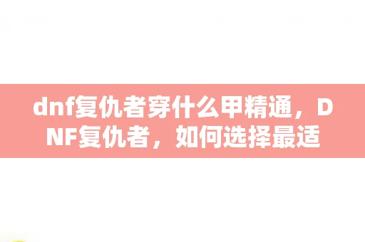 dnf复仇者穿什么甲精通,DNF复仇者,如何选择最适合的甲类装备 dnf复仇者穿什么甲精通,DNF复仇者,如何选择最适合的甲类装备