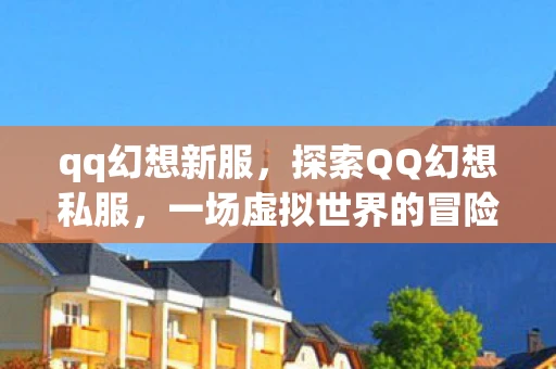 qq幻想新服,探索QQ幻想私服,一场虚拟世界的冒险之旅 qq幻想新服,探索QQ幻想私服,一场虚拟世界的冒险之旅