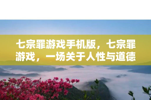 七宗罪游戏手机版，七宗罪游戏，一场关于人性与道德的深度探索