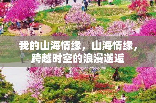 我的山海情缘，山海情缘，跨越时空的浪漫邂逅