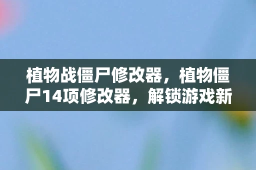 植物战僵尸修改器，植物僵尸14项修改器，解锁游戏新体验