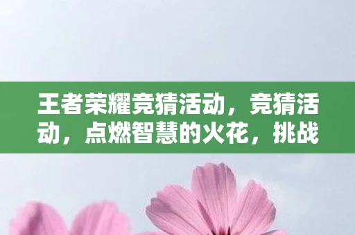 王者荣耀竞猜活动，竞猜活动，点燃智慧的火花，挑战你的预测能力