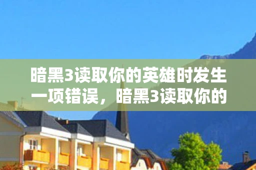 暗黑3读取你的英雄时发生一项错误，暗黑3读取你的英雄时发生一项错误，如何排查与解决