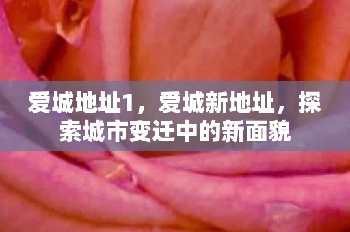 爱城地址1,爱城新地址,探索城市变迁中的新面貌 爱城地址1,爱城新地址,探索城市变迁中的新面貌