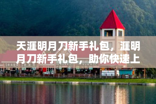 天涯明月刀新手礼包，涯明月刀新手礼包，助你快速上手的攻略指南
