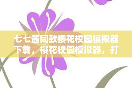 七七酱同款樱花校园模拟器下载，樱花校园模拟器，打造属于你的浪漫世界