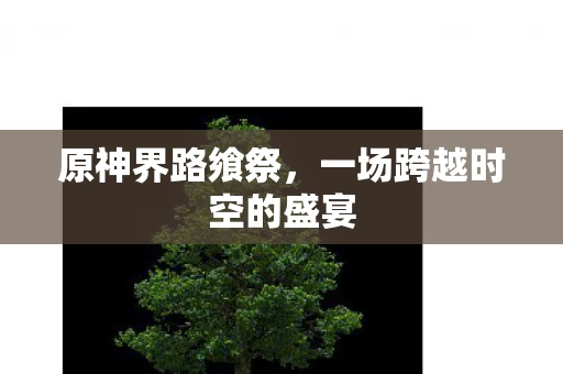 原神界路飨祭，一场跨越时空的盛宴