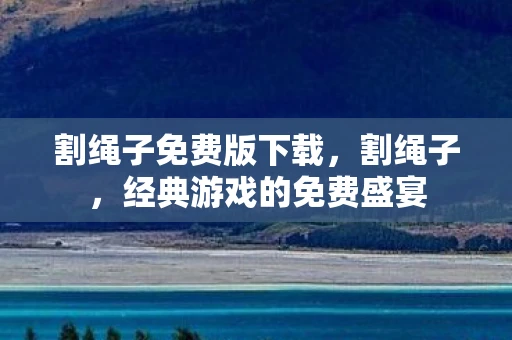 割绳子免费版下载，割绳子，经典游戏的免费盛宴