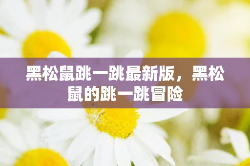 黑松鼠跳一跳最新版，黑松鼠的跳一跳冒险