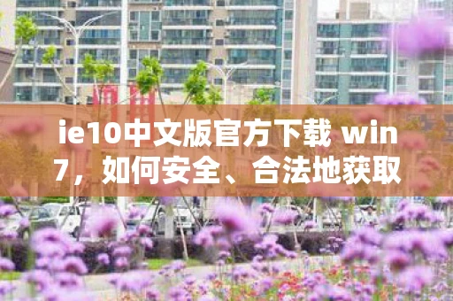 ie10中文版官方下载 win7,如何安全、合法地获取IE10中文版官方下载资源 ie10中文版官方下载 win7,如何安全、合法地获取IE10中文版官方下载资源