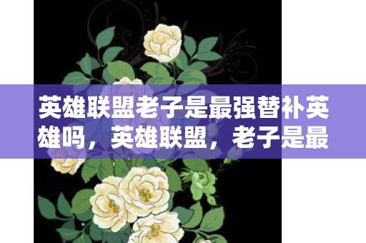 英雄联盟老子是最强替补英雄吗,英雄联盟,老子是最强替补 英雄联盟老子是最强替补英雄吗,英雄联盟,老子是最强替补