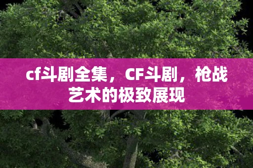 cf斗剧全集，CF斗剧，枪战艺术的极致展现