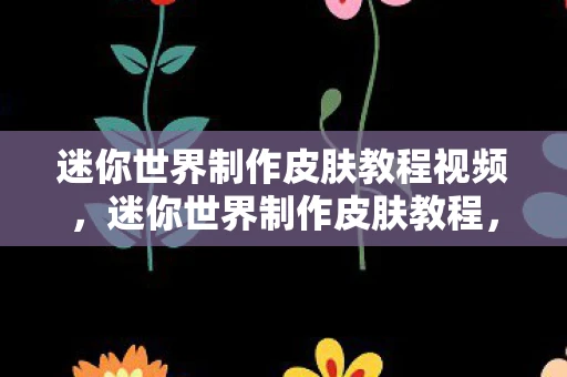 迷你世界制作皮肤教程视频,迷你世界制作皮肤教程,打造你的专属角色 迷你世界制作皮肤教程视频,迷你世界制作皮肤教程,打造你的专属角色