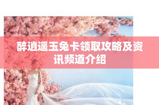 醉逍遥玉兔卡领取攻略及资讯频道介绍图片