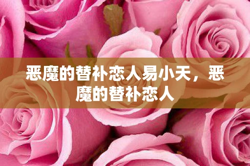 恶魔的替补恋人易小天，恶魔的替补恋人