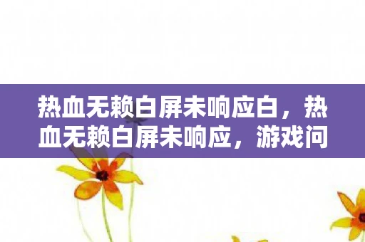 热血无赖白屏未响应白，热血无赖白屏未响应，游戏问题解析与解决指南