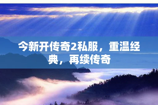 今新开传奇2私服，重温经典，再续传奇
