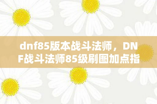 dnf85版本战斗法师,DNF战斗法师85级刷图加点指南 dnf85版本战斗法师,DNF战斗法师85级刷图加点指南