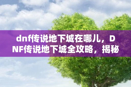 dnf传说地下城在哪儿，DNF传说地下城全攻略，揭秘隐藏副本的入口与玩法