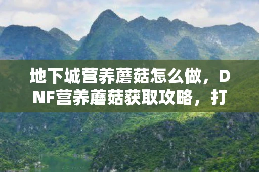 地下城营养蘑菇怎么做，DNF营养蘑菇获取攻略，打造角色健康的秘密