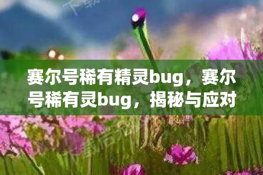赛尔号稀有精灵bug,赛尔号稀有灵bug,揭秘与应对 赛尔号稀有精灵bug,赛尔号稀有灵bug,揭秘与应对