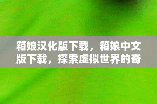 箱娘汉化版下载，箱娘中文版下载，探索虚拟世界的奇妙之旅