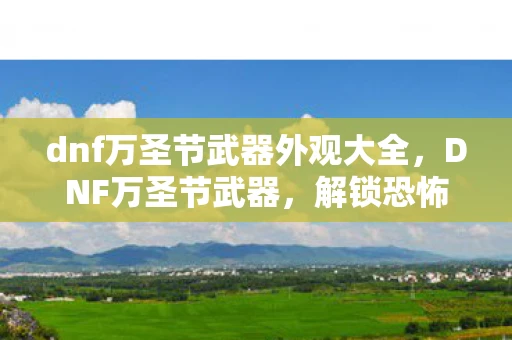 dnf万圣节武器外观大全，DNF万圣节武器，解锁恐怖与创意的完美结合