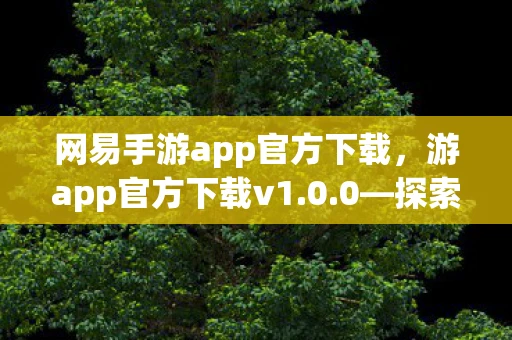网易手游app官方下载，游app官方下载v1.0.0—探索无限乐趣的旅程