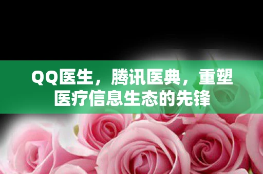 QQ医生，腾讯医典，重塑医疗信息生态的先锋