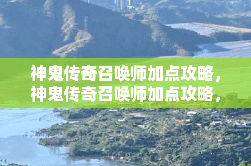 神鬼传奇召唤师加点攻略，神鬼传奇召唤师加点攻略，打造最强召唤阵容