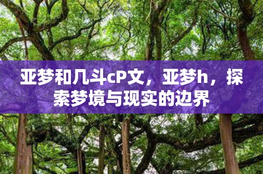 亚梦和几斗cP文，亚梦h，探索梦境与现实的边界