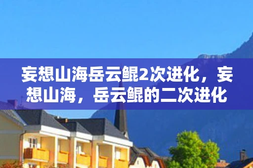 妄想山海岳云鲲2次进化，妄想山海，岳云鲲的二次进化之路