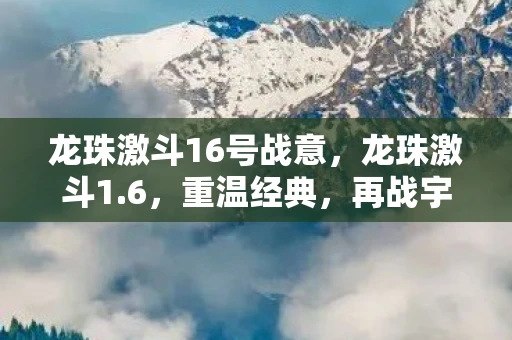 龙珠激斗16号战意，龙珠激斗1.6，重温经典，再战宇宙