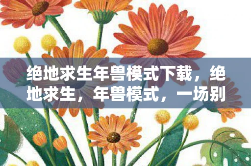 绝地求生年兽模式下载，绝地求生，年兽模式，一场别开生面的生存挑战