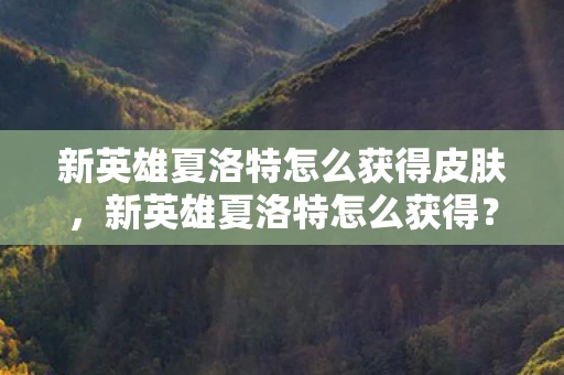 新英雄夏洛特怎么获得皮肤，新英雄夏洛特怎么获得？