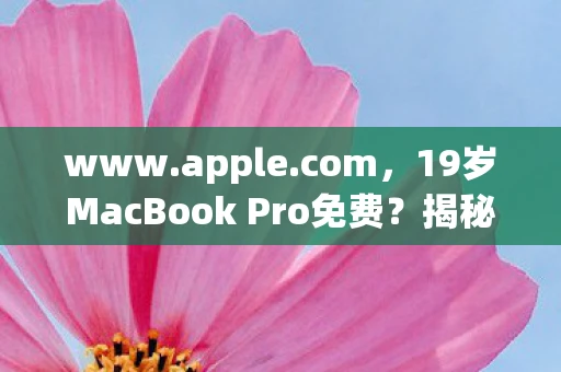 www.apple.com，19岁MacBook Pro免费？揭秘苹果产品生命周期与性价比
