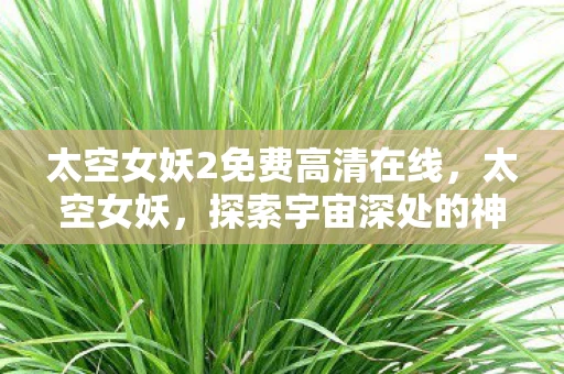 太空女妖2免费高清在线,太空女妖,探索宇宙深处的神秘力量 太空女妖2免费高清在线,太空女妖,探索宇宙深处的神秘力量