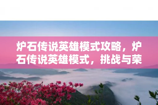 炉石传说英雄模式攻略，炉石传说英雄模式，挑战与荣耀的完美结合
