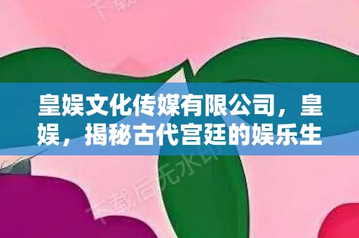 皇娱文化传媒有限公司,皇娱,揭秘古代宫廷的娱乐生活 皇娱文化传媒有限公司,皇娱,揭秘古代宫廷的娱乐生活