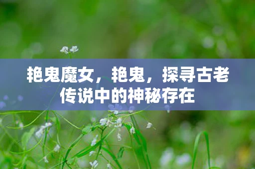 艳鬼魔女,艳鬼,探寻古老传说中的神秘存在 艳鬼魔女,艳鬼,探寻古老传说中的神秘存在