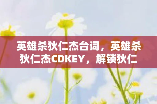 英雄杀狄仁杰台词,英雄杀狄仁杰CDKEY,解锁狄仁杰的绝世智慧与谋略 英雄杀狄仁杰台词,英雄杀狄仁杰CDKEY,解锁狄仁杰的绝世智慧与谋略