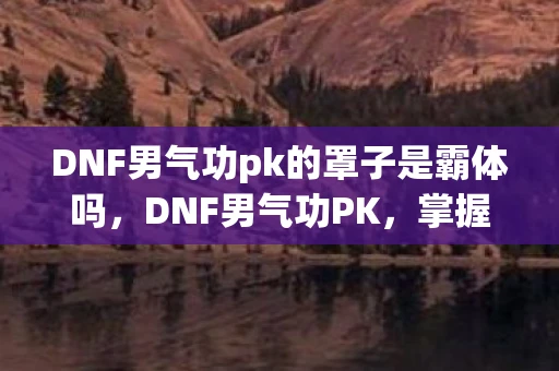 DNF男气功pk的罩子是霸体吗，DNF男气功PK，掌握技巧，成为竞技场霸主