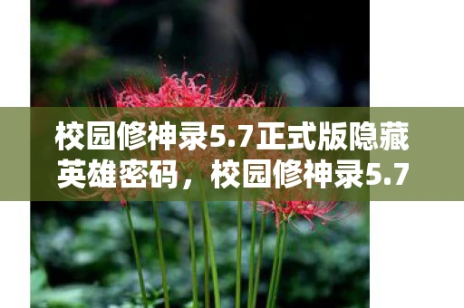 校园修神录5.7正式版隐藏英雄密码，校园修神录5.7，新篇章的开启