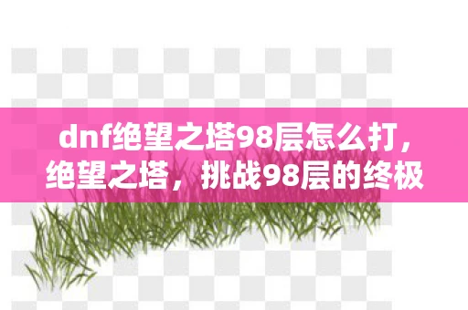 dnf绝望之塔98层怎么打，绝望之塔，挑战98层的终极试炼