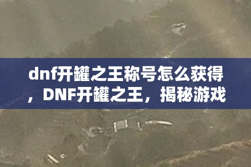 dnf开罐之王称号怎么获得，DNF开罐之王，揭秘游戏内最神秘的存在