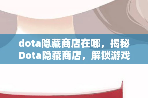 dota隐藏商店在哪,揭秘Dota隐藏商店,解锁游戏内隐藏福利的秘籍 dota隐藏商店在哪,揭秘Dota隐藏商店,解锁游戏内隐藏福利的秘籍