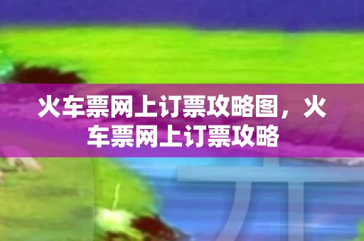 火车票网上订票攻略图，火车票网上订票攻略