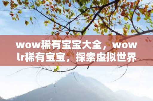 wow稀有宝宝大全，wowlr稀有宝宝，探索虚拟世界的奇妙之旅