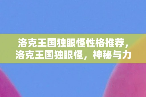 洛克王国独眼怪性格推荐,洛克王国独眼怪,神秘与力量的象征 洛克王国独眼怪性格推荐,洛克王国独眼怪,神秘与力量的象征
