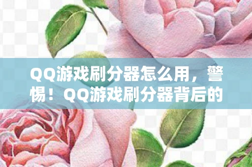 QQ游戏刷分器怎么用，警惕！QQ游戏刷分器背后的风险与后果